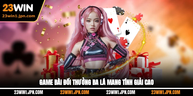 Game bài đổi thưởng 23Win ba lá mang tính giải cao