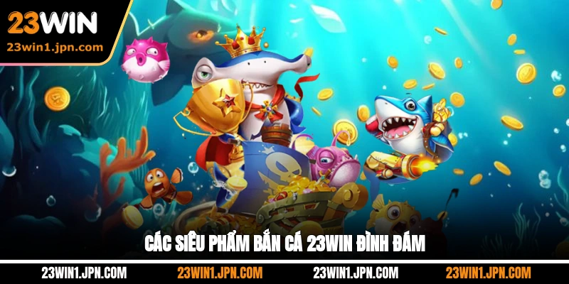 Các Siêu Phẩm Bắn Cá 23WIN Đình Đám