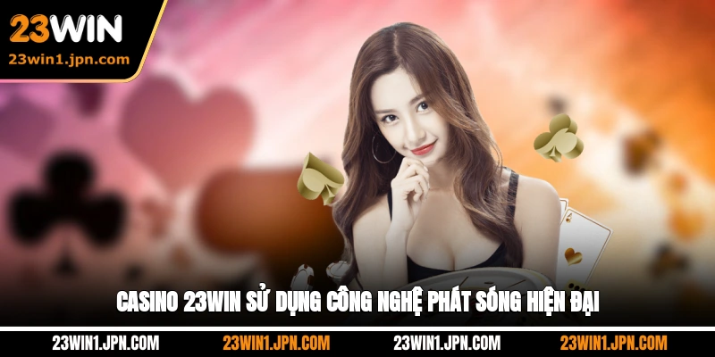 Casino 23WIN sử dụng công nghệ phát sóng hiện đại