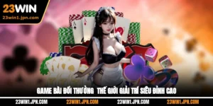 Game Bài Đổi Thưởng - Thế Giới Giải Trí Siêu Đỉnh Cao