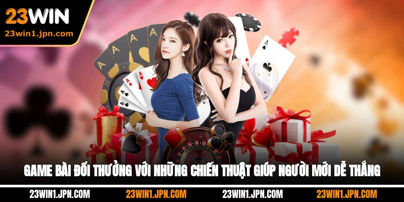 Game bài đổi thưởng với những chiến thuật giúp người mới dễ thắng