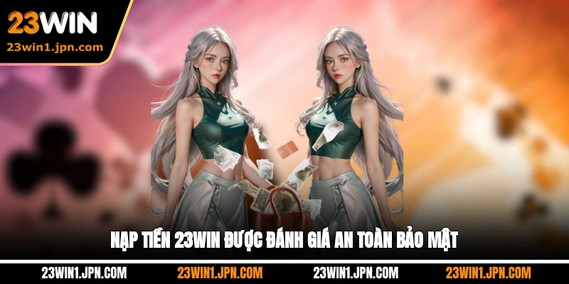 Nạp tiền 23WIN được đánh giá an toàn bảo mật