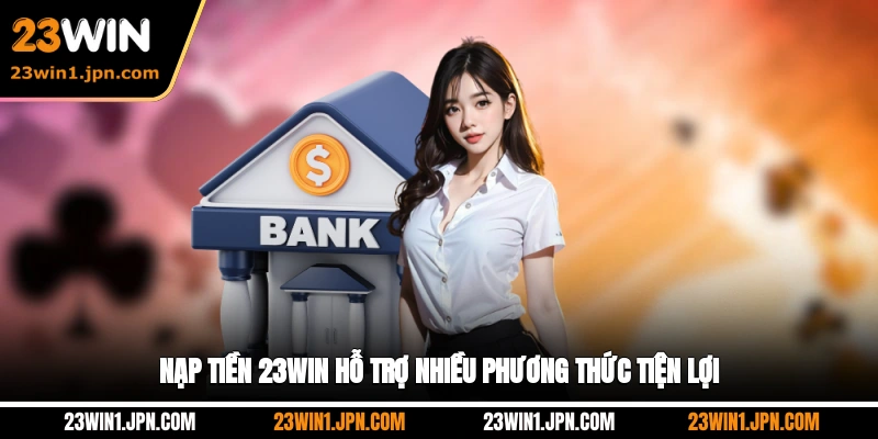 Nạp tiền 23WIN hỗ trợ nhiều phương thức tiện lợi
