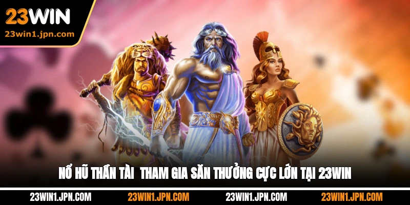 Nổ Hũ Thần Tài - Tham Gia Săn Thưởng Cực Lớn Tại 23Win
