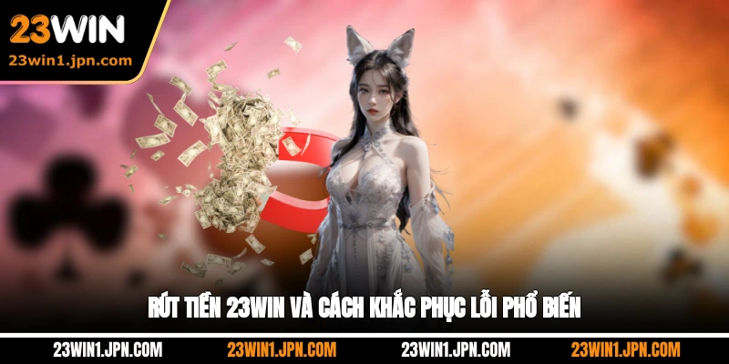 Rút tiền 23WIN và cách khắc phục lỗi phổ biến