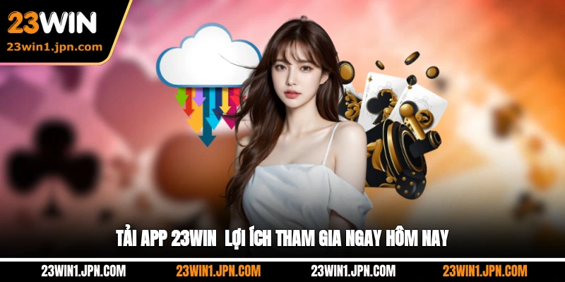 Tải app 23WIN - Lợi ích tham gia ngay hôm nay