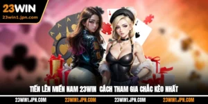 Tiến Lên Miền Nam 23Win - Cách Tham Gia Chắc Kèo Nhất
