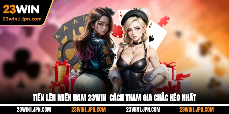 Tiến Lên Miền Nam 23Win - Cách Tham Gia Chắc Kèo Nhất